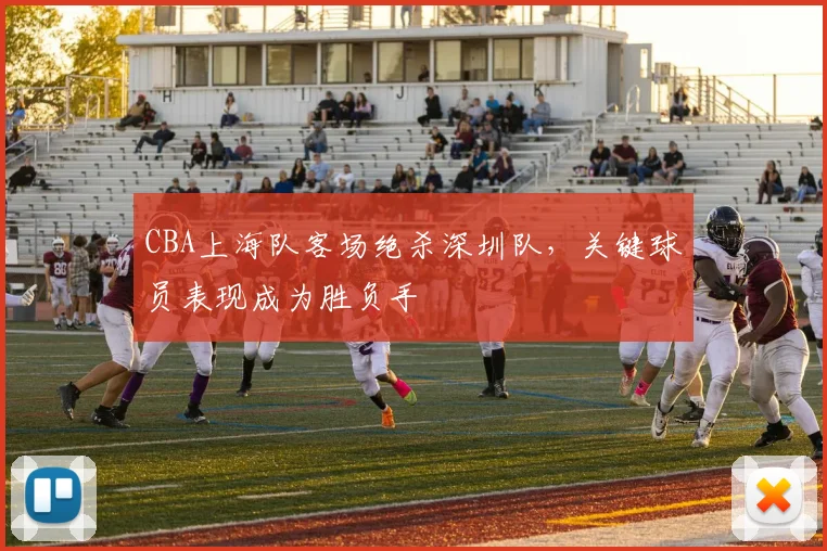 CBA上海队客场绝杀深圳队，关键球员表现成为胜负手