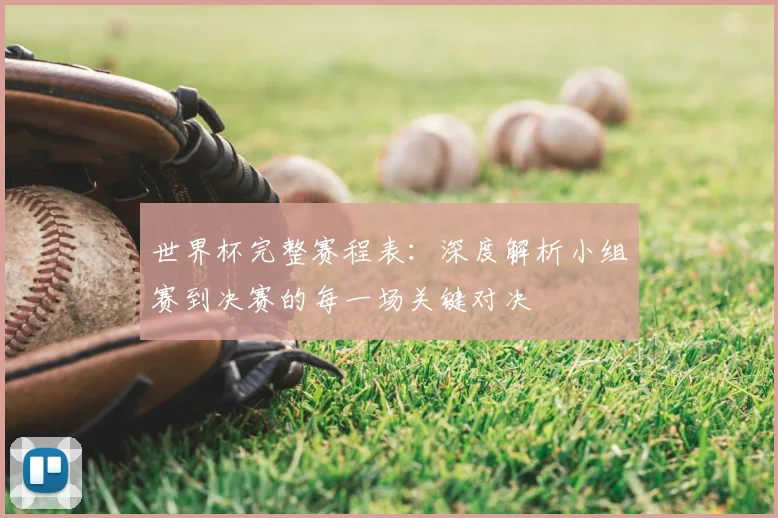 世界杯完整赛程表：深度解析小组赛到决赛的每一场关键对决