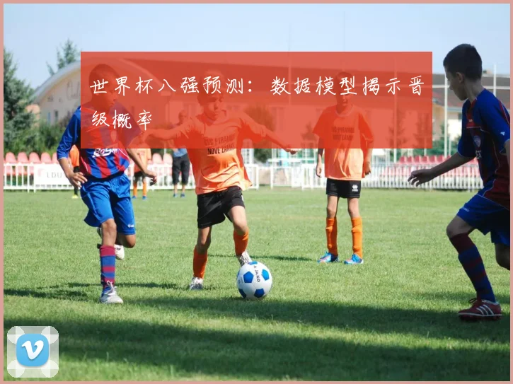 世界杯八强预测：数据模型揭示晋级概率