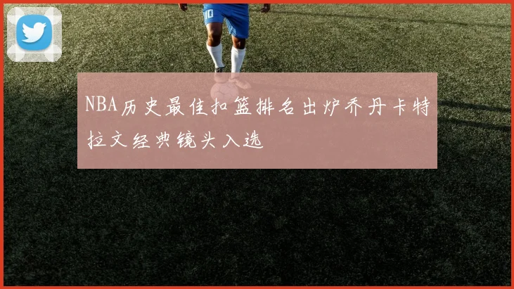 NBA历史最佳扣篮排名出炉乔丹卡特拉文经典镜头入选