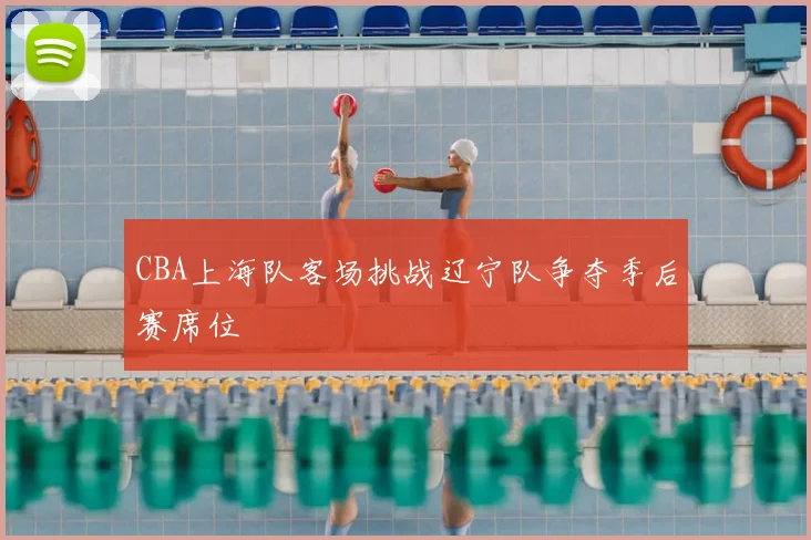CBA上海队客场挑战辽宁队争夺季后赛席位