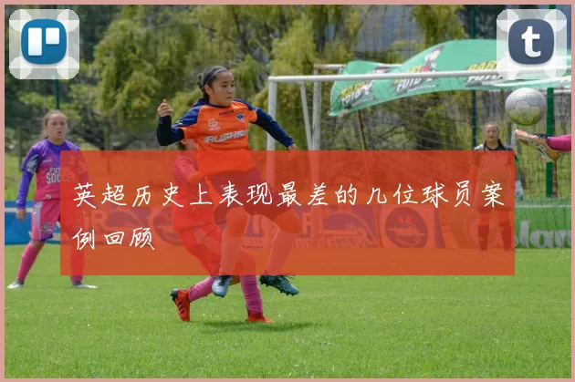 英超历史上表现最差的几位球员案例回顾