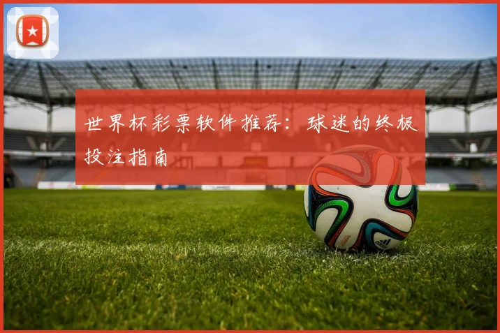 世界杯彩票软件推荐：球迷的终极投注指南