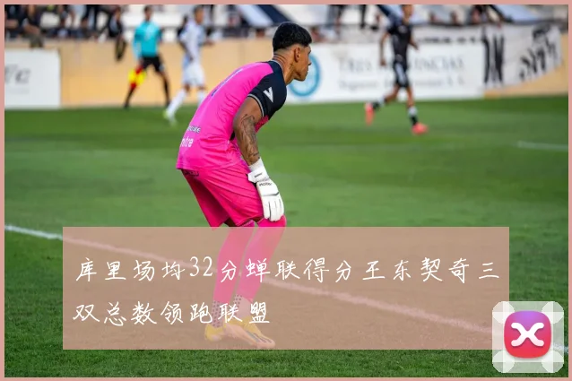 库里场均32分蝉联得分王东契奇三双总数领跑联盟