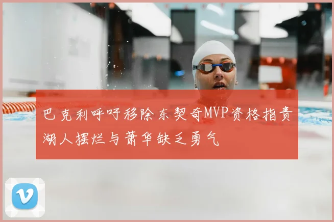 巴克利呼吁移除东契奇MVP资格指责湖人摆烂与萧华缺乏勇气
