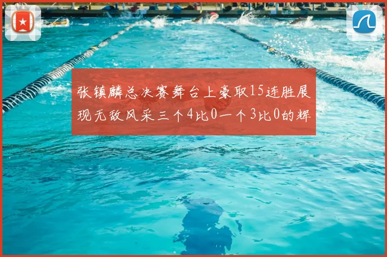 张镇麟总决赛舞台上豪取15连胜展现无敌风采三个4比0一个3比0的辉煌战绩