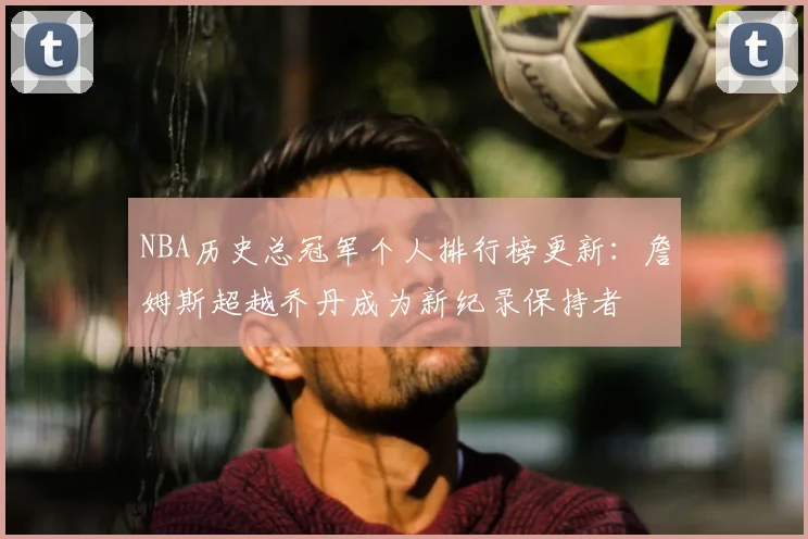 NBA历史总冠军个人排行榜更新：詹姆斯超越乔丹成为新纪录保持者