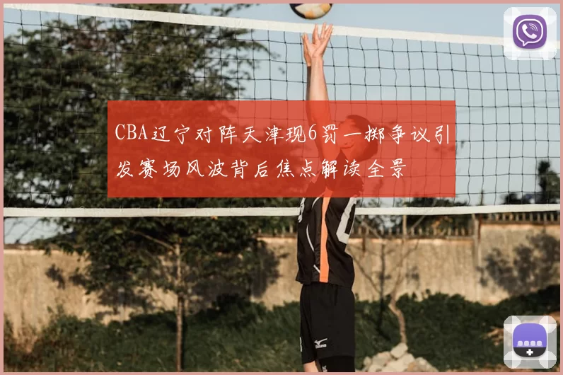 CBA辽宁对阵天津现6罚一掷争议引发赛场风波背后焦点解读全景