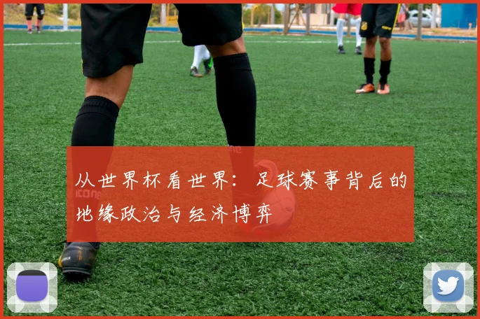 从世界杯看世界：足球赛事背后的地缘政治与经济博弈