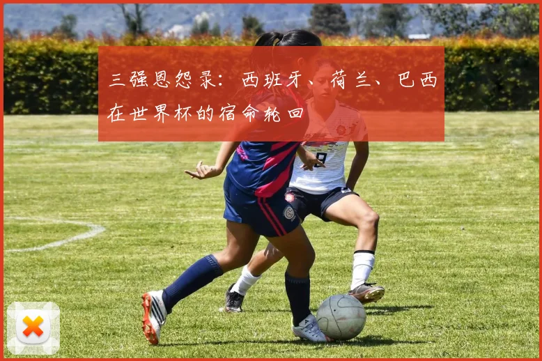 三强恩怨录：西班牙、荷兰、巴西在世界杯的宿命轮回