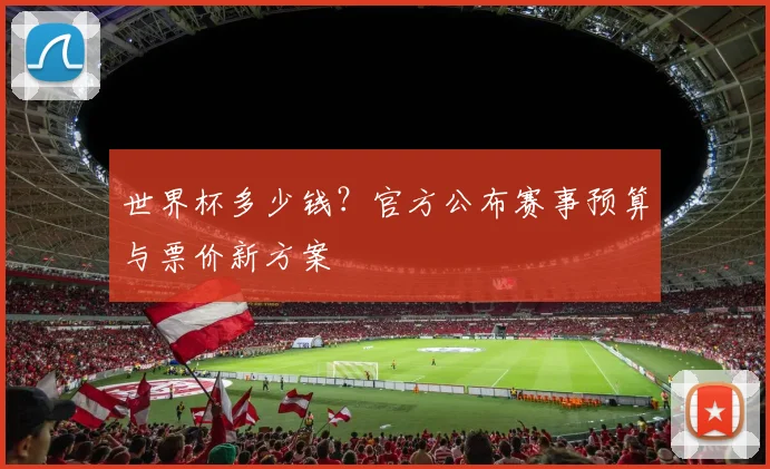 世界杯多少钱？官方公布赛事预算与票价新方案