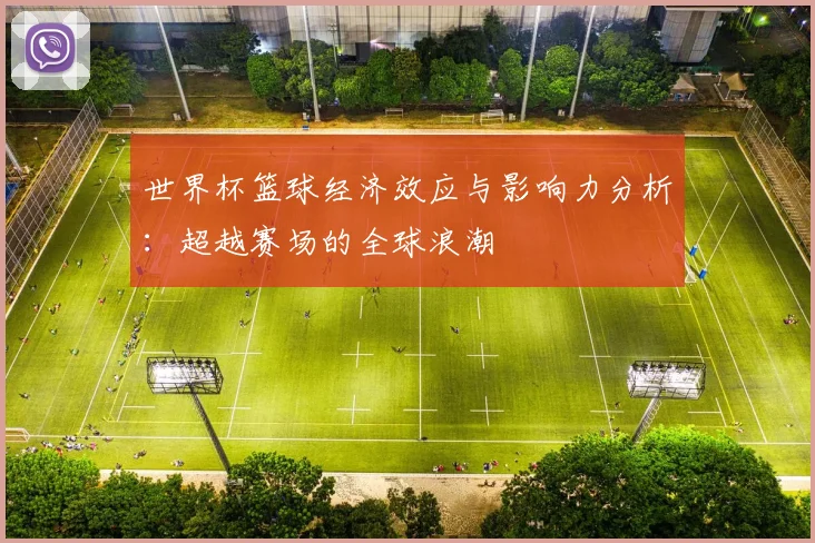 世界杯篮球经济效应与影响力分析：超越赛场的全球浪潮