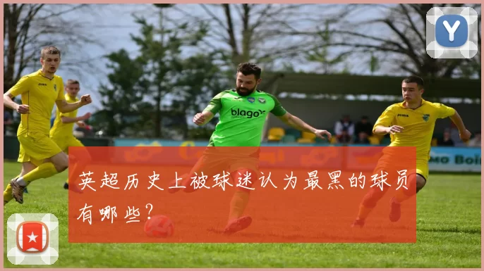 英超历史上被球迷认为最黑的球员有哪些？