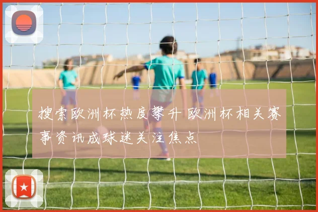 搜索欧洲杯热度攀升 欧洲杯相关赛事资讯成球迷关注焦点
