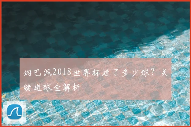 姆巴佩2018世界杯进了多少球？关键进球全解析