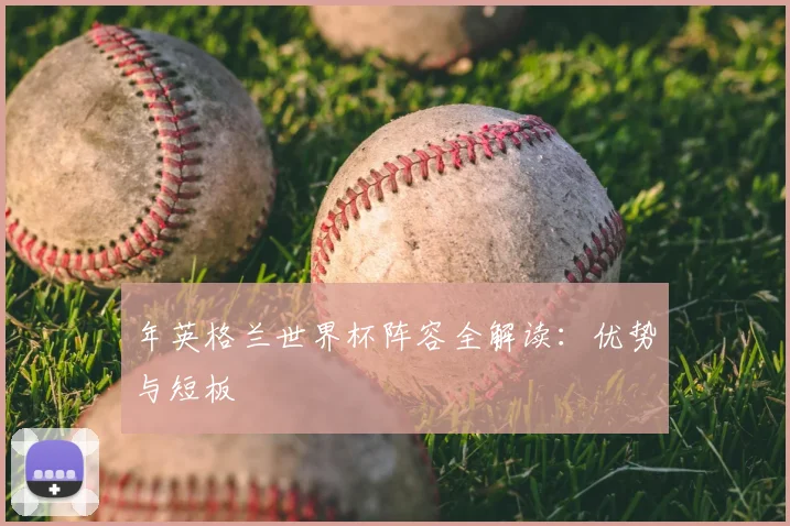 年英格兰世界杯阵容全解读：优势与短板