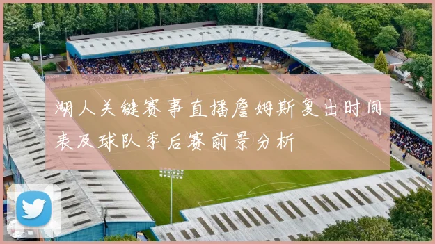 湖人关键赛事直播詹姆斯复出时间表及球队季后赛前景分析