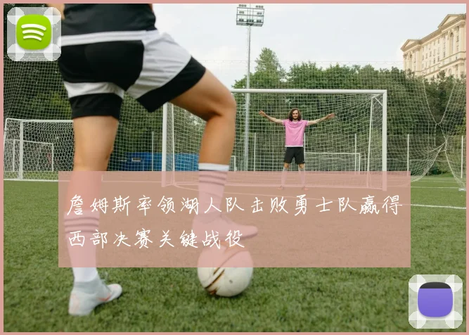 詹姆斯率领湖人队击败勇士队赢得西部决赛关键战役