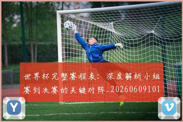 世界杯完整赛程表：深度解析小组赛到决赛的关键对阵_20260609101409