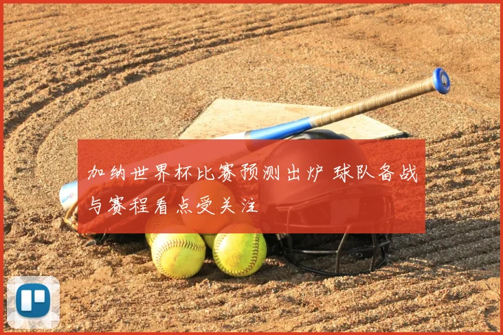 加纳世界杯比赛预测出炉 球队备战与赛程看点受关注