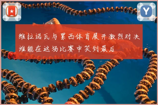 维拉诺瓦与累西体育展开激烈对决谁能在这场比赛中笑到最后