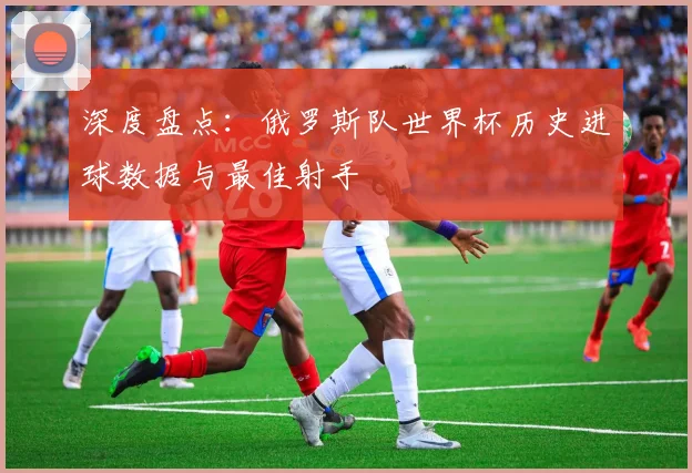 深度盘点：俄罗斯队世界杯历史进球数据与最佳射手
