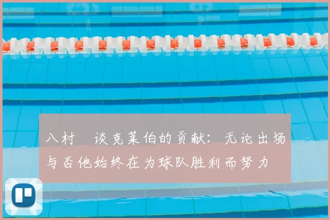八村塁谈克莱伯的贡献：无论出场与否他始终在为球队胜利而努力
