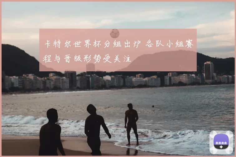 卡特尔世界杯分组出炉 各队小组赛程与晋级形势受关注
