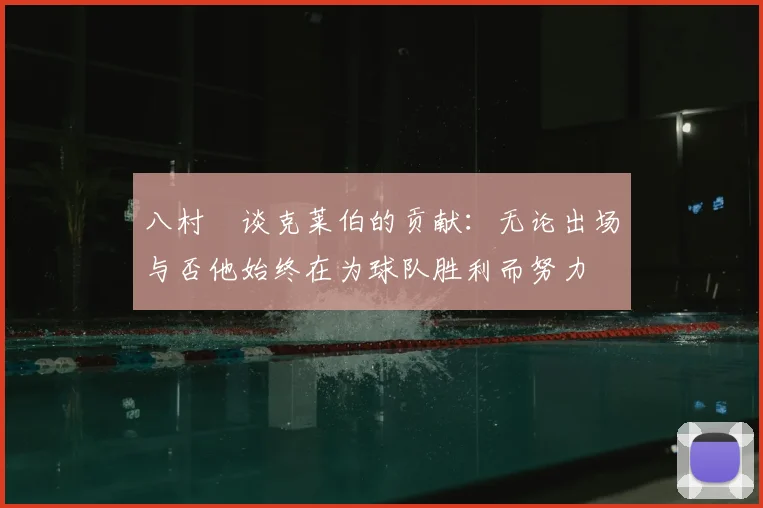 八村塁谈克莱伯的贡献：无论出场与否他始终在为球队胜利而努力