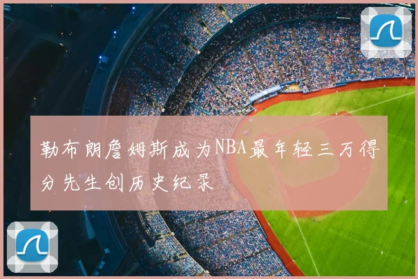 勒布朗詹姆斯成为NBA最年轻三万得分先生创历史纪录