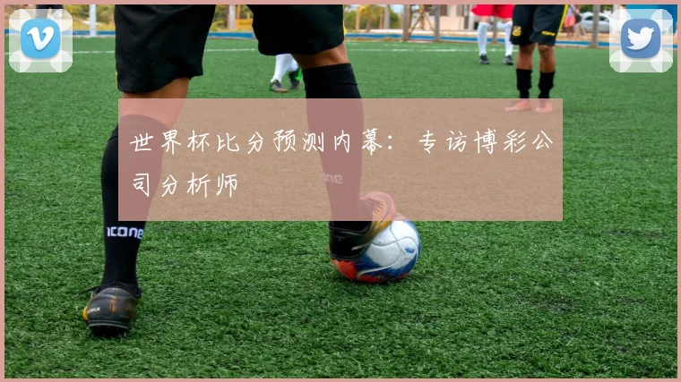 世界杯比分预测内幕：专访博彩公司分析师
