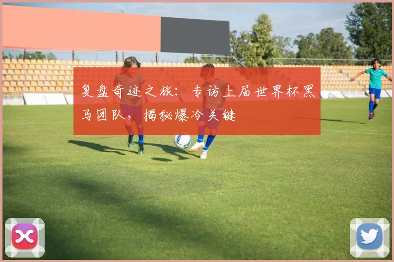 复盘奇迹之旅：专访上届世界杯黑马团队，揭秘爆冷关键