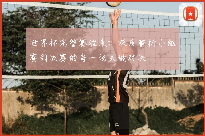 世界杯完整赛程表：深度解析小组赛到决赛的每一场关键对决