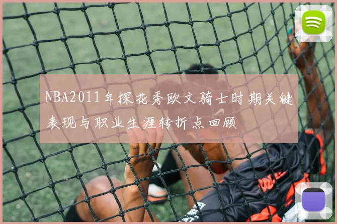 NBA2011年探花秀欧文骑士时期关键表现与职业生涯转折点回顾