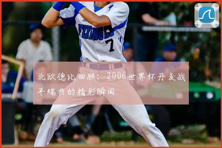 北欧德比回顾：2006世界杯丹麦战平瑞典的精彩瞬间