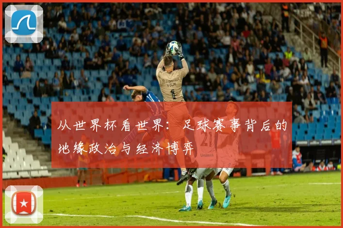 从世界杯看世界：足球赛事背后的地缘政治与经济博弈