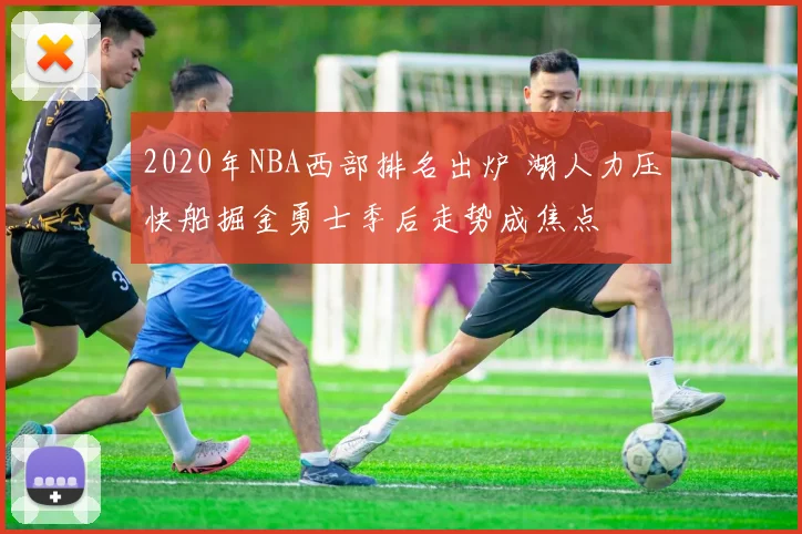 2020年NBA西部排名出炉 湖人力压快船掘金勇士季后走势成焦点