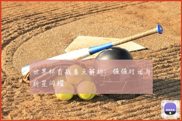 世界杯首战看点解析：强强对话与新星闪耀