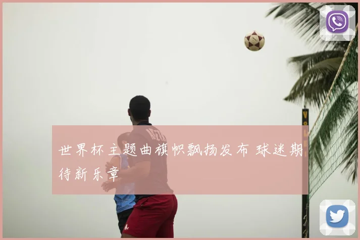 世界杯主题曲旗帜飘扬发布 球迷期待新乐章