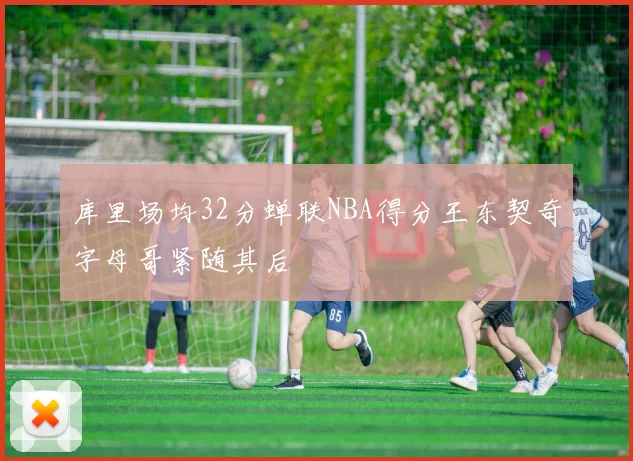 库里场均32分蝉联NBA得分王东契奇字母哥紧随其后