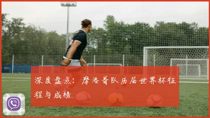 深度盘点：摩洛哥队历届世界杯征程与成绩