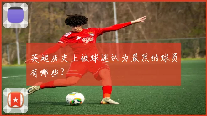 英超历史上被球迷认为最黑的球员有哪些?