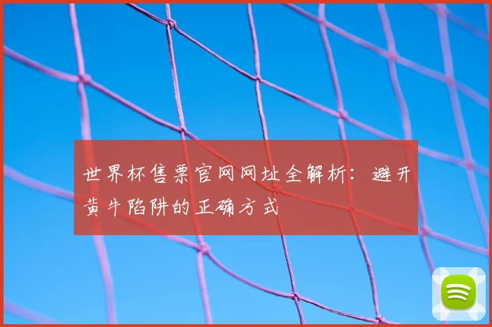 世界杯售票官网网址全解析：避开黄牛陷阱的正确方式