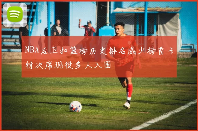 NBA后卫扣篮榜历史排名威少榜首卡特次席现役多人入围