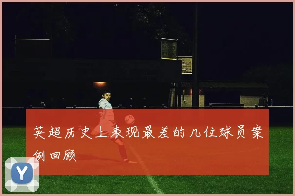 英超历史上表现最差的几位球员案例回顾