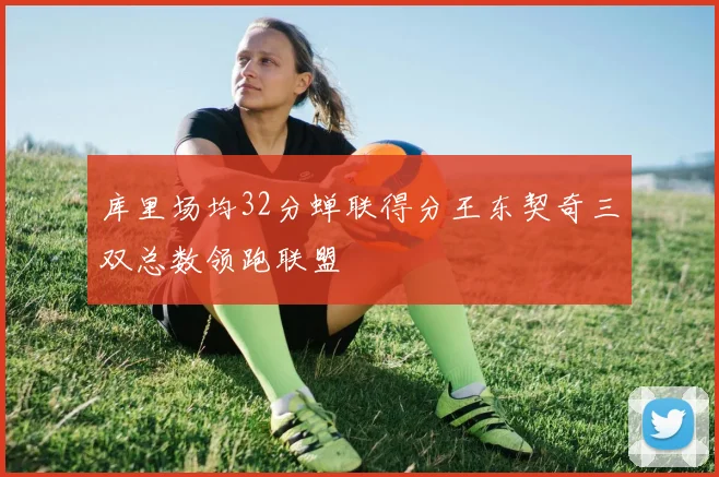 库里场均32分蝉联得分王东契奇三双总数领跑联盟