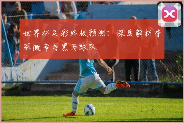 世界杯足彩终极预测：深度解析夺冠概率与黑马球队