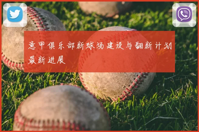 意甲俱乐部新球场建设与翻新计划最新进展