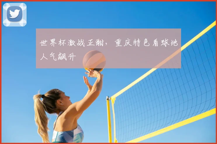 世界杯激战正酣，重庆特色看球地人气飙升