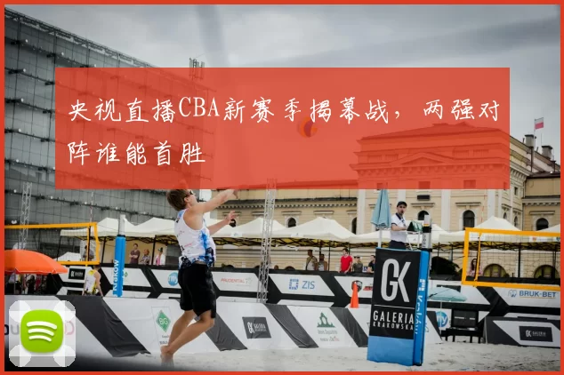 央视直播CBA新赛季揭幕战，两强对阵谁能首胜